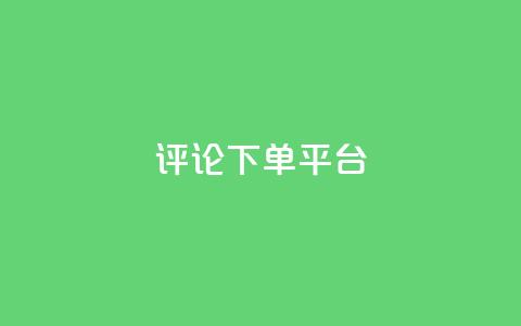 评论下单平台 - 评论下单平台：如何选择合适的评论下单平台？。 第1张