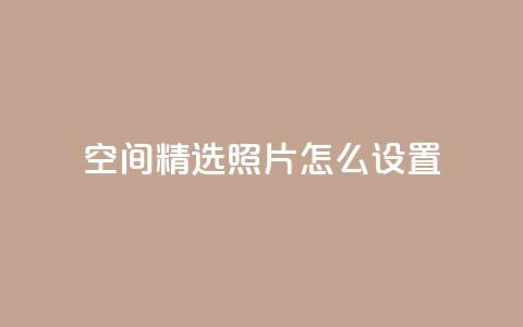 QQ空间精选照片怎么设置 - 如何设置QQ空间精选照片，让你的个人空间更独特~ 第1张