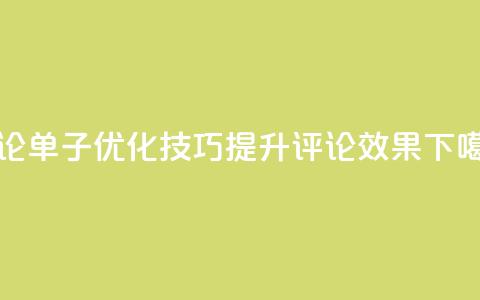 评论单子优化技巧:提升评论效果 第1张 评论单子优化技巧:提升评论效果 第1张