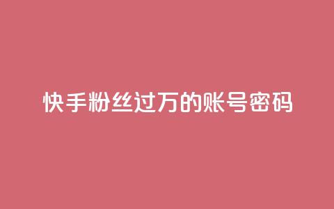 快手粉丝过万的账号密码 - 快手账号密码成功破万	，提升粉丝纪录的绝佳策略~ 第1张