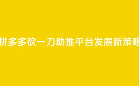 拼多多砍一刀助推平台发展新策略 第1张 拼多多砍一刀助推平台发展新策略 第1张