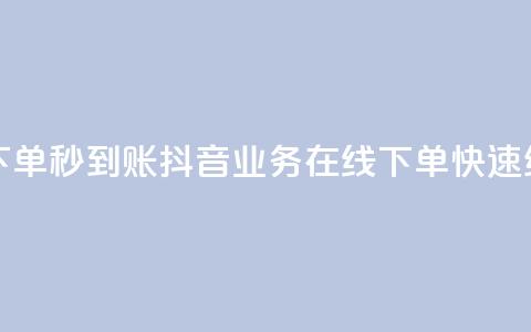 抖音业务在线下单秒到账 - 抖音业务在线下单，快速结算到账! 第1张