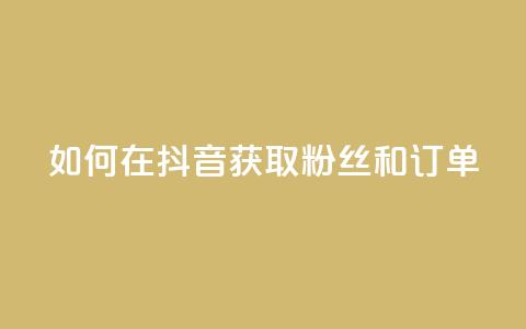 如何在抖音获取粉丝和订单 第1张 如何在抖音获取粉丝和订单 第1张