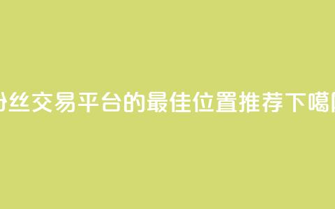 粉丝交易平台的最佳位置推荐 第1张