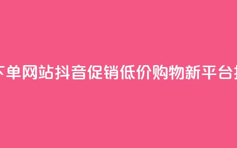 抖音低价下单网站 - 抖音促销	，低价购物新平台揭秘! 第1张