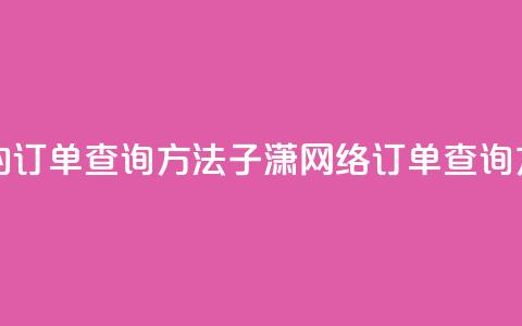 子潇网络下单的订单查询方法(子潇网络订单查询方法解析) 第1张 子潇网络下单的订单查询方法(子潇网络订单查询方法解析) 第1张
