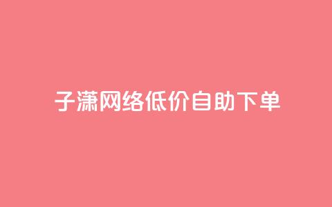 子潇网络低价自助下单 - 潇网络推出自助下单服务，低价更实惠~ 第1张