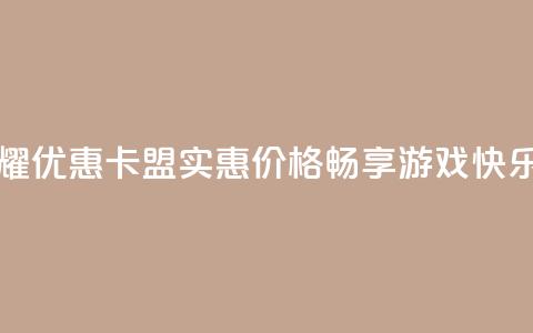 王者荣耀优惠卡盟：实惠价格，畅享游戏快乐 第1张