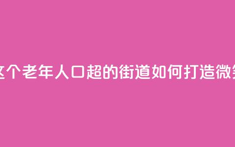 上海这个老年人口超47%的街道，如何打造“微笑街区	” 第1张