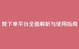 DY赞下单平台全面解析与使用指南