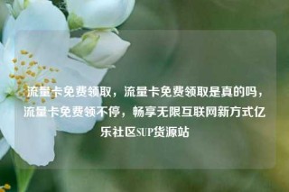 流量卡免费领取，流量卡免费领取是真的吗，流量卡免费领不停，畅享无限互联网新方式亿乐社区SUP货源站