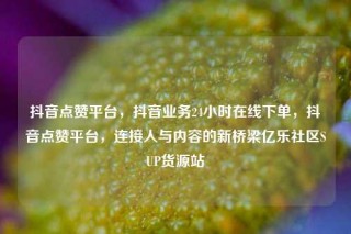 抖音点赞平台，抖音业务24小时在线下单，抖音点赞平台，连接人与内容的新桥梁亿乐社区SUP货源站