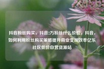抖音粉丝购买，抖音2万粉丝什么价位，抖音，如何利用粉丝购买策略提升商业变现效率亿乐社区低价自营货源站