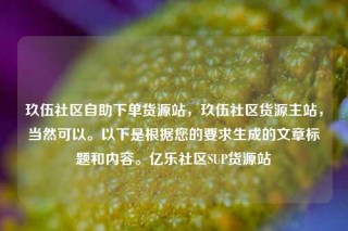 玖伍社区自助下单货源站，玖伍社区货源主站，当然可以。以下是根据您的要求生成的文章标题和内容。亿乐社区SUP货源站