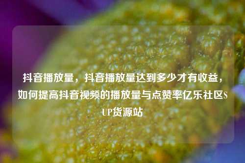 抖音播放量，抖音播放量达到多少才有收益，如何提高抖音视频的播放量与点赞率亿乐社区SUP货源站  第1张